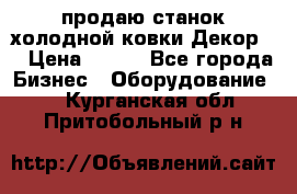 продаю станок холодной ковки Декор-2 › Цена ­ 250 - Все города Бизнес » Оборудование   . Курганская обл.,Притобольный р-н